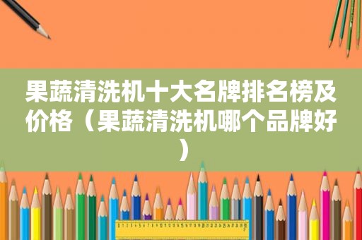 果蔬清洗机十大名牌排名榜及价格（果蔬清洗机哪个品牌好）