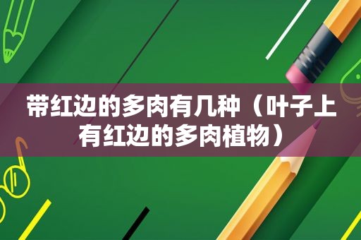 带红边的多肉有几种（叶子上有红边的多肉植物）