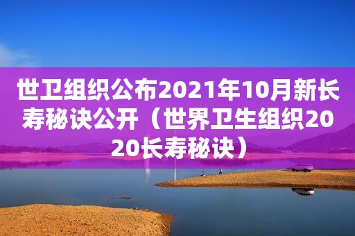 世卫组织公布2021年10月新长寿秘诀公开（世界卫生组织2020长寿秘诀）