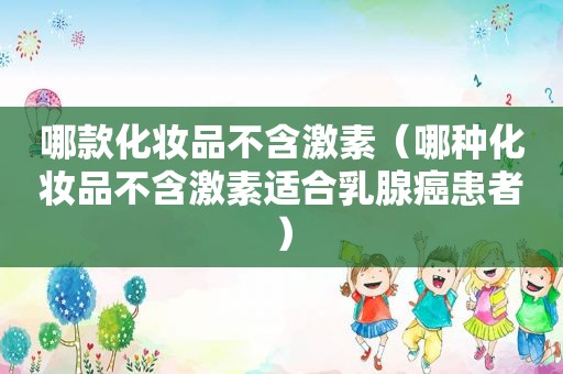 哪款化妆品不含激素（哪种化妆品不含激素适合乳腺癌患者）