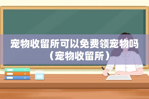 宠物收留所可以免费领宠物吗（宠物收留所）