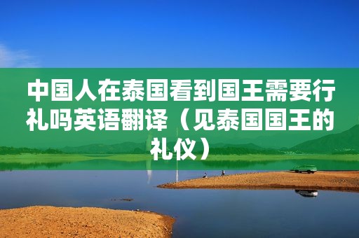中国人在泰国看到国王需要行礼吗英语翻译（见泰国国王的礼仪）