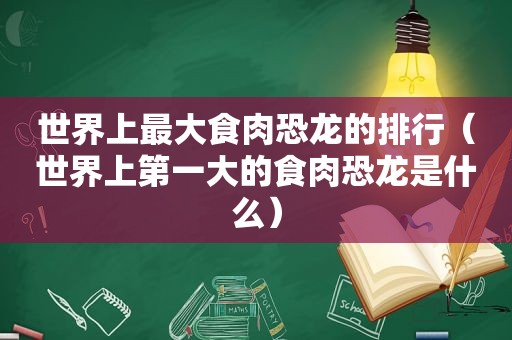 世界上最大食肉恐龙的排行（世界上第一大的食肉恐龙是什么）