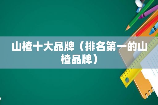 山楂十大品牌（排名第一的山楂品牌）