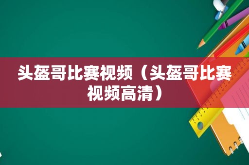 头盔哥比赛视频（头盔哥比赛视频高清）