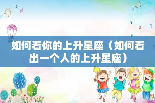 如何看你的上升星座（如何看出一个人的上升星座）