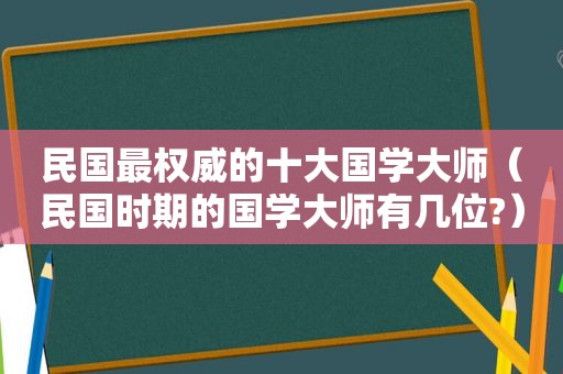 民国最权威的十大国学大师（民国时期的国学大师有几位?）