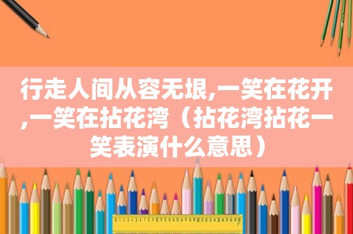 行走人间从容无垠,一笑在花开,一笑在拈花湾（拈花湾拈花一笑表演什么意思）  第1张