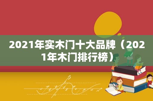 2021年实木门十大品牌（2021年木门排行榜）