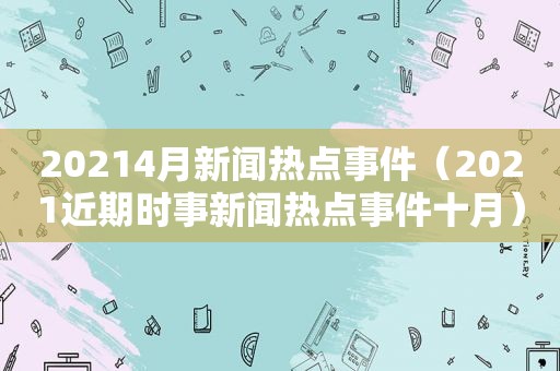 20214月新闻热点事件（2021近期时事新闻热点事件十月）