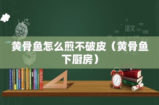 黄骨鱼怎么煎不破皮（黄骨鱼下厨房）