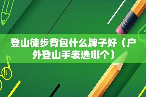登山徒步背包什么牌子好（户外登山手表选哪个）