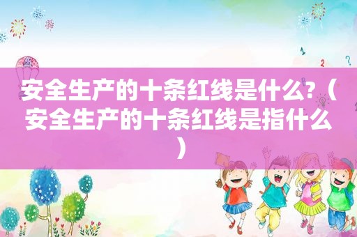 安全生产的十条红线是什么?（安全生产的十条红线是指什么）