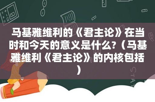 马基雅维利的《君主论》在当时和今天的意义是什么?（马基雅维利《君主论》的内核包括）