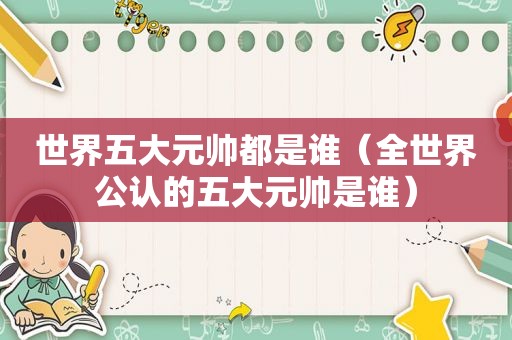 世界五大元帅都是谁（全世界公认的五大元帅是谁）