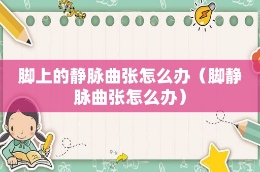 脚上的静脉曲张怎么办（脚静脉曲张怎么办）