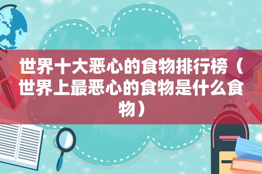 世界十大恶心的食物排行榜（世界上最恶心的食物是什么食物）