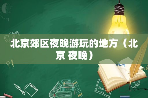 北京郊区夜晚游玩的地方（北京 夜晚）