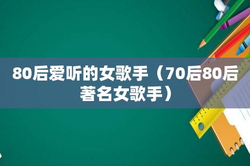 80后爱听的女歌手（70后80后著名女歌手）