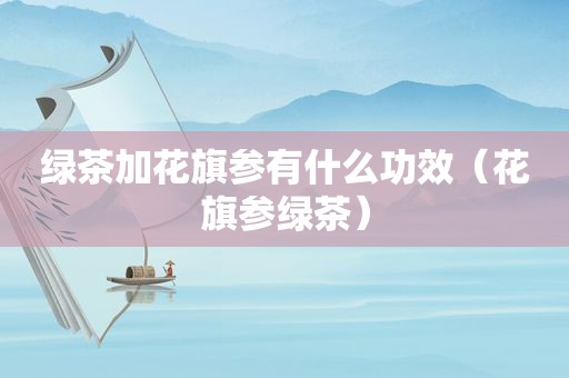 绿茶加花旗参有什么功效（花旗参绿茶）