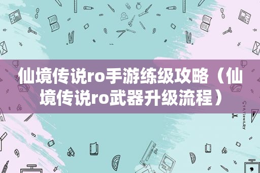 仙境传说ro手游练级攻略（仙境传说ro武器升级流程）