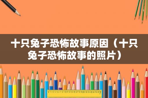 十只兔子恐怖故事原因（十只兔子恐怖故事的照片）