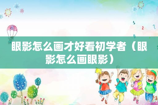眼影怎么画才好看初学者（眼影怎么画眼影）