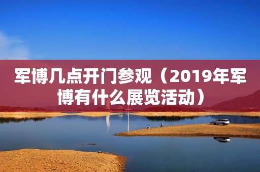军博几点开门参观（2019年军博有什么展览活动）