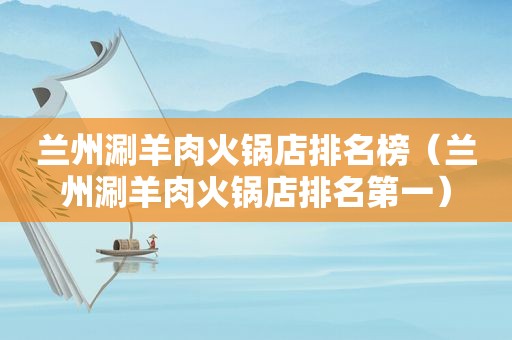  *** 涮羊肉火锅店排名榜（ *** 涮羊肉火锅店排名第一）