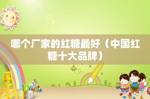哪个厂家的红糖最好（中国红糖十大品牌）