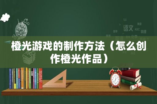 橙光游戏的制作方法（怎么创作橙光作品）