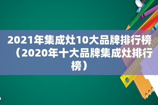 2021年集成灶10大品牌排行榜（2020年十大品牌集成灶排行榜）