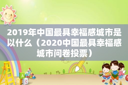 2019年中国最具幸福感城市是以什么（2020中国最具幸福感城市问卷投票）