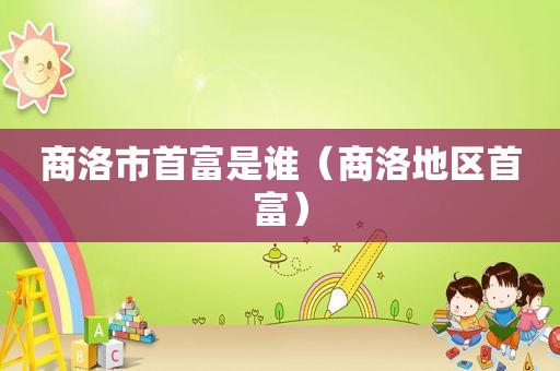 商洛市首富是谁（商洛地区首富）