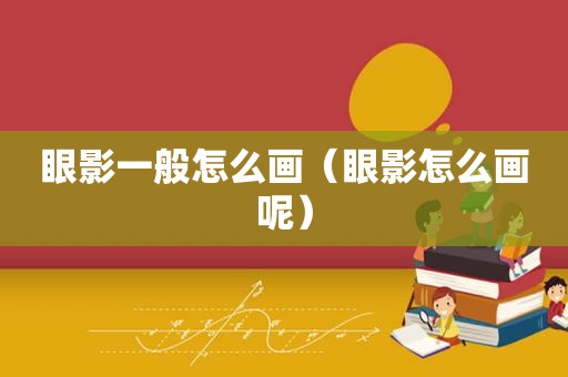 眼影一般怎么画（眼影怎么画呢）