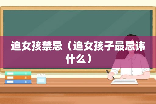 追女孩禁忌（追女孩子最忌讳什么）