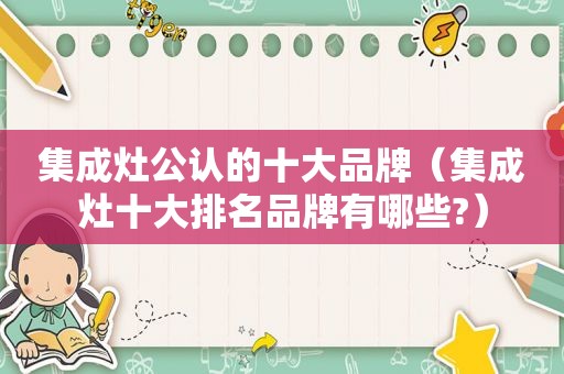 集成灶公认的十大品牌（集成灶十大排名品牌有哪些?）