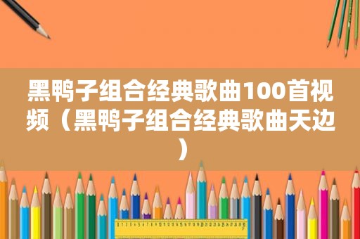 黑鸭子组合经典歌曲100首视频（黑鸭子组合经典歌曲天边）