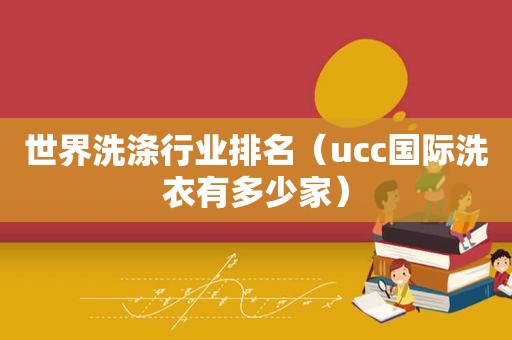 世界洗涤行业排名（ucc国际洗衣有多少家）