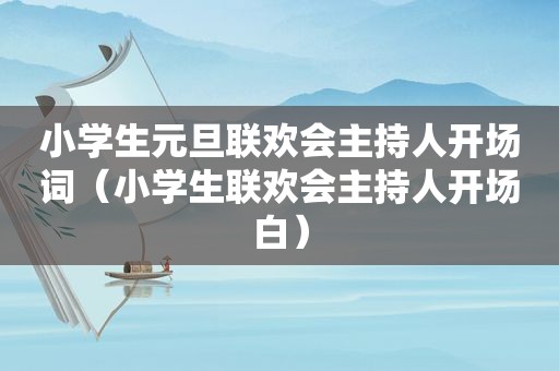 小学生元旦联欢会主持人开场词（小学生联欢会主持人开场白）