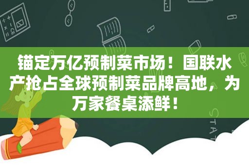 锚定万亿预制菜市场！国联水产抢占全球预制菜品牌高地，为万家餐桌添鲜！