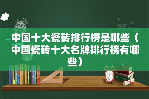 中国十大瓷砖排行榜是哪些（中国瓷砖十大名牌排行榜有哪些）