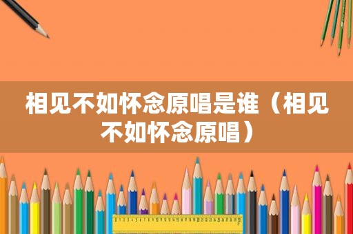 相见不如怀念原唱是谁（相见不如怀念原唱）