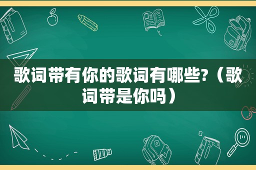 歌词带有你的歌词有哪些?（歌词带是你吗）