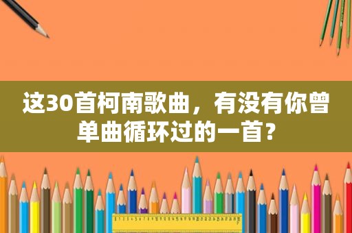 这30首柯南歌曲，有没有你曾单曲循环过的一首？