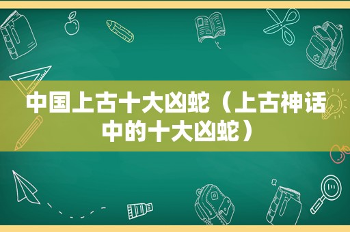 中国上古十大凶蛇（上古神话中的十大凶蛇）