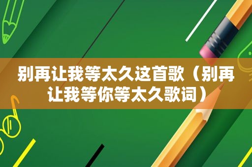 别再让我等太久这首歌（别再让我等你等太久歌词）