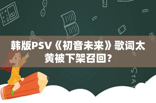 韩版PSV《初音未来》歌词太黄被下架召回？