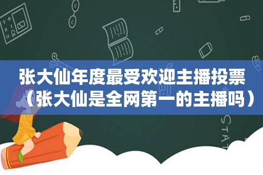张大仙年度最受欢迎主播投票（张大仙是全网第一的主播吗）