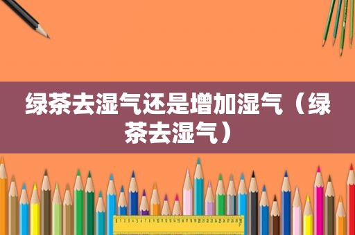 绿茶去湿气还是增加湿气（绿茶去湿气）